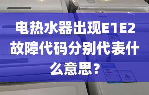 電熱水器出現(xiàn)E1E2故障代碼分別代表什么意思？