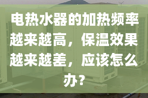 電熱水器的加熱頻率越來越高，保溫效果越來越差，應(yīng)該怎么辦？