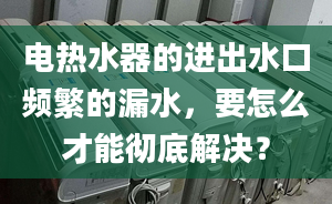 電熱水器的進(jìn)出水口頻繁的漏水，要怎么才能徹底解決？