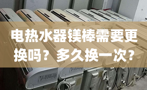 電熱水器鎂棒需要更換嗎？多久換一次？