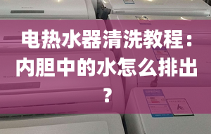 電熱水器清洗教程：內(nèi)膽中的水怎么排出？