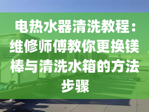 電熱水器清洗教程：維修師傅教你更換鎂棒與清洗水箱的方法步驟