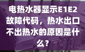 電熱水器顯示E1E2故障代碼，熱水出口不出熱水的原因是什么？