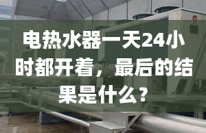 電熱水器一天24小時都開著，最后的結(jié)果是什么？