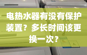 電熱水器有沒(méi)有保護(hù)裝置？多長(zhǎng)時(shí)間該更換一次？