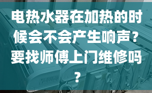 電熱水器在加熱的時(shí)候會(huì)不會(huì)產(chǎn)生響聲？要找?guī)煾瞪祥T(mén)維修嗎？