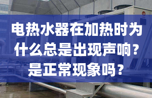 電熱水器在加熱時(shí)為什么總是出現(xiàn)聲響？是正?，F(xiàn)象嗎？