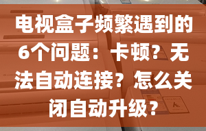 電視盒子頻繁遇到的6個(gè)問(wèn)題：卡頓？無(wú)法自動(dòng)連接？怎么關(guān)閉自動(dòng)升級(jí)？