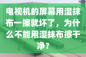 電視機(jī)的屏幕用濕抹布一擦就壞了，為什么不能用濕抹布擦干凈？