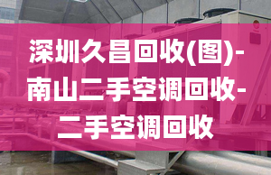 深圳久昌回收(圖)-南山二手空調(diào)回收-二手空調(diào)回收