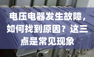 電壓電器發(fā)生故障，如何找到原因？這三點是常見現象