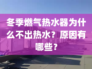 冬季燃氣熱水器為什么不出熱水？原因有哪些？