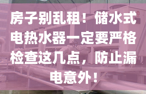 房子別亂租！儲水式電熱水器一定要嚴(yán)格檢查這幾點，防止漏電意外！