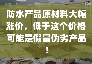 防水產(chǎn)品原材料大幅漲價，低于這個價格可能是假冒偽劣產(chǎn)品！