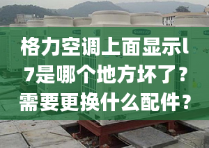 格力空調(diào)上面顯示l7是哪個地方壞了？需要更換什么配件？