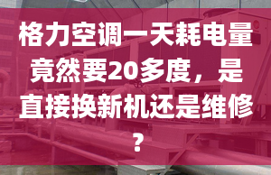 格力空調(diào)一天耗電量竟然要20多度，是直接換新機(jī)還是維修？