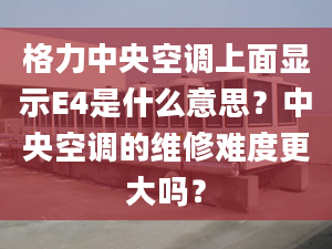 格力中央空調(diào)上面顯示E4是什么意思？中央空調(diào)的維修難度更大嗎？