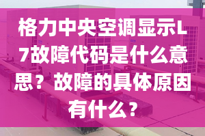 格力中央空調(diào)顯示L7故障代碼是什么意思？故障的具體原因有什么？