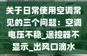 關(guān)于日常使用空調(diào)常見(jiàn)的三個(gè)問(wèn)題：空調(diào)電壓不穩(wěn)_遙控器不顯示_出風(fēng)口滴水