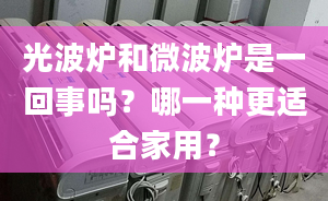 光波爐和微波爐是一回事嗎？哪一種更適合家用？