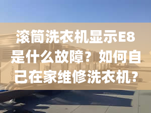 滾筒洗衣機(jī)顯示E8是什么故障？如何自己在家維修洗衣機(jī)？