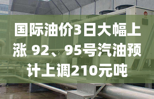 國際油價3日大幅上漲 92、95號汽油預計上調210元噸