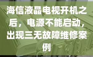 海信液晶電視開機之后，電源不能啟動，出現三無故障維修案例