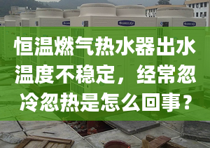 恒溫燃氣熱水器出水溫度不穩(wěn)定，經常忽冷忽熱是怎么回事？