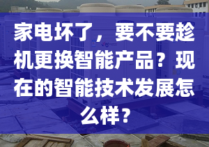 家電壞了，要不要趁機(jī)更換智能產(chǎn)品？現(xiàn)在的智能技術(shù)發(fā)展怎么樣？