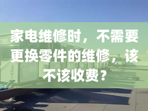 家電維修時，不需要更換零件的維修，該不該收費(fèi)？