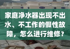 家庭凈水器出現(xiàn)不出水、不工作的假性故障，怎么進行維修？