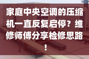 家庭中央空調(diào)的壓縮機(jī)一直反復(fù)啟停？維修師傅分享檢修思路！