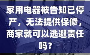 家用電器被告知已停產(chǎn)，無法提供保修，商家就可以逃避責(zé)任嗎？