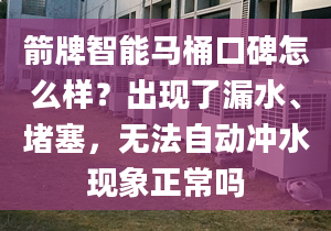 箭牌智能馬桶口碑怎么樣？出現(xiàn)了漏水、堵塞，無法自動沖水現(xiàn)象正常嗎