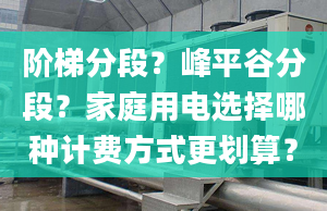 階梯分段？峰平谷分段？家庭用電選擇哪種計費方式更劃算？