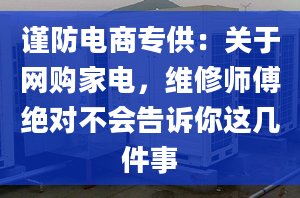 謹防電商專供：關(guān)于網(wǎng)購家電，維修師傅絕對不會告訴你這幾件事