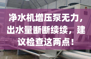 凈水機增壓泵無力，出水量斷斷續(xù)續(xù)，建議檢查這兩點！