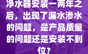 凈水器安裝一兩年之后，出現(xiàn)了漏水滲水的問題，是產(chǎn)品質(zhì)量的問題還是安裝不到位？