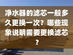 凈水器的濾芯一般多久更換一次？哪些現(xiàn)象說明需要更換濾芯？