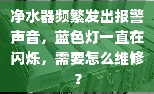 凈水器頻繁發(fā)出報警聲音，藍色燈一直在閃爍，需要怎么維修？