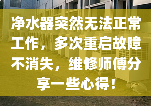 凈水器突然無法正常工作，多次重啟故障不消失，維修師傅分享一些心得！