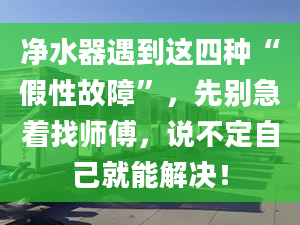 凈水器遇到這四種“假性故障”，先別急著找?guī)煾?，說不定自己就能解決！