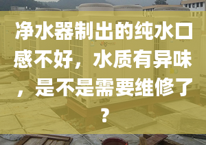 凈水器制出的純水口感不好，水質有異味，是不是需要維修了？