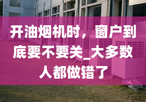 開油煙機時，窗戶到底要不要關_大多數(shù)人都做錯了