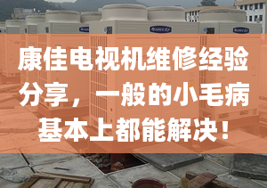 康佳電視機(jī)維修經(jīng)驗分享，一般的小毛病基本上都能解決！