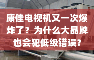 康佳電視機又一次爆炸了？為什么大品牌也會犯低級錯誤？