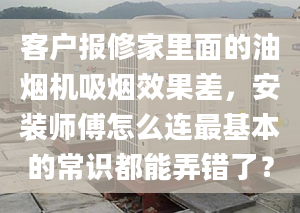 客戶報(bào)修家里面的油煙機(jī)吸煙效果差，安裝師傅怎么連最基本的常識(shí)都能弄錯(cuò)了？