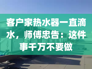 客戶家熱水器一直滴水，師傅忠告：這件事千萬(wàn)不要做