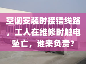 空調(diào)安裝時(shí)接錯(cuò)線路，工人在維修時(shí)觸電墜亡，誰來負(fù)責(zé)？