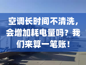 空調(diào)長(zhǎng)時(shí)間不清洗，會(huì)增加耗電量嗎？我們來(lái)算一筆賬！